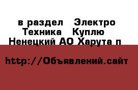  в раздел : Электро-Техника » Куплю . Ненецкий АО,Харута п.